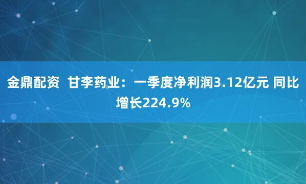 金鼎配资  甘李药业：一季度净利润3.12亿元 同比增长224.9%