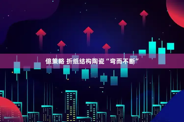億策略 折纸结构陶瓷“弯而不断”