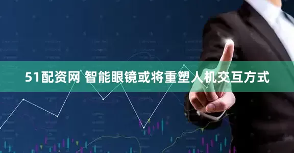 51配资网 智能眼镜或将重塑人机交互方式