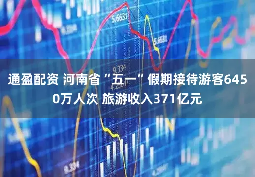 通盈配资 河南省“五一”假期接待游客6450万人次 旅游收入371亿元