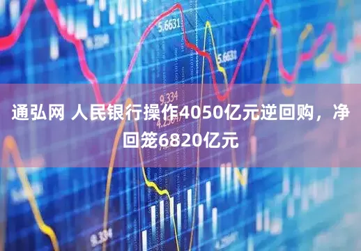 通弘网 人民银行操作4050亿元逆回购，净回笼6820亿元