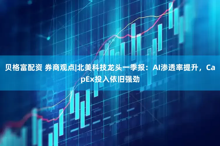 贝格富配资 券商观点|北美科技龙头一季报：AI渗透率提升，CapEx投入依旧强劲