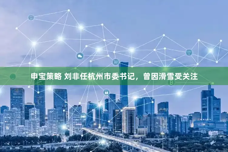 申宝策略 刘非任杭州市委书记，曾因滑雪受关注