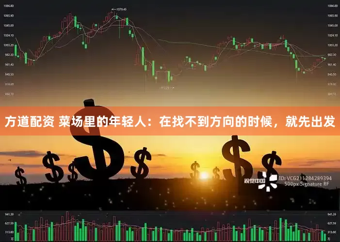 方道配资 菜场里的年轻人：在找不到方向的时候，就先出发