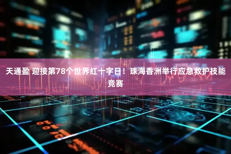 天通盈 迎接第78个世界红十字日！珠海香洲举行应急救护技能竞赛