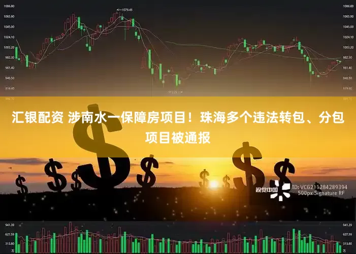 汇银配资 涉南水一保障房项目！珠海多个违法转包、分包项目被通报