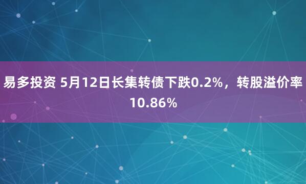 易多投资 5月12日长集转债下跌0.2%，转股溢价率10.86%