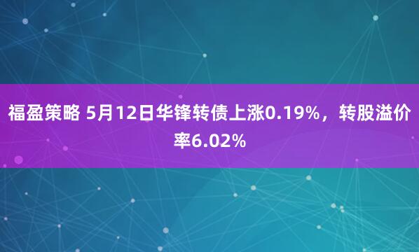 福盈策略 5月12日华锋转债上涨0.19%，转股溢价率6.02%