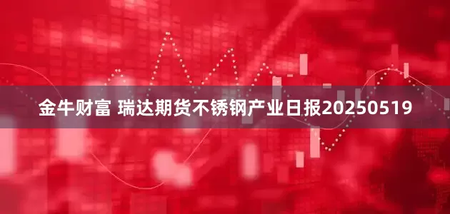 金牛财富 瑞达期货不锈钢产业日报20250519