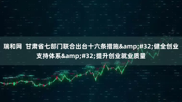 瑞和网  甘肃省七部门联合出台十六条措施&#32;健全创业支持体系&#32;提升创业就业质量