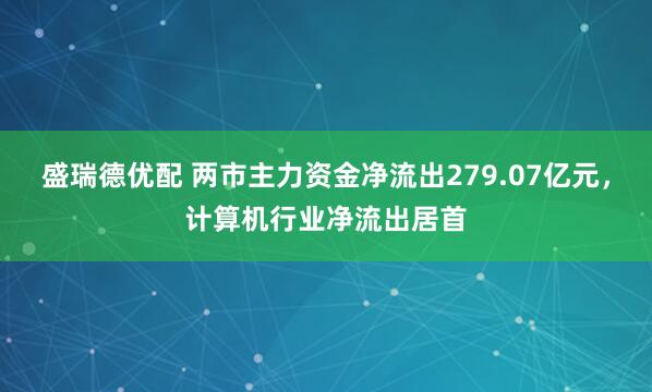 盛瑞德优配 两市主力资金净流出279.07亿元，计算机行业净流出居首