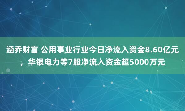 涵乔财富 公用事业行业今日净流入资金8.60亿元，华银电力等7股净流入资金超5000万元