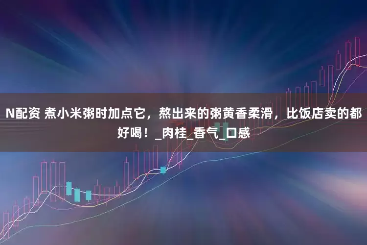 N配资 煮小米粥时加点它，熬出来的粥黄香柔滑，比饭店卖的都好喝！_肉桂_香气_口感