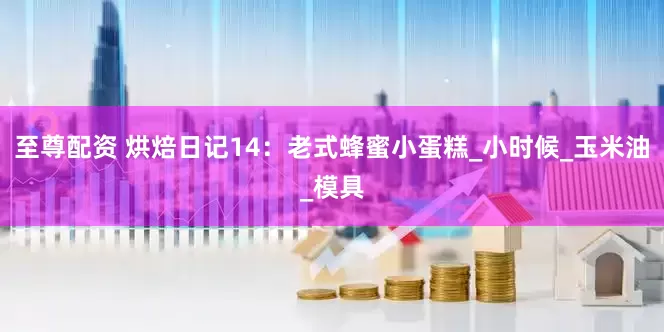 至尊配资 烘焙日记14：老式蜂蜜小蛋糕_小时候_玉米油_模具