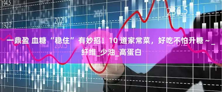 一鼎盈 血糖 “稳住” 有妙招！10 道家常菜，好吃不怕升糖～_纤维_少油_高蛋白