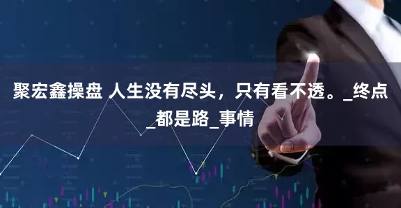 聚宏鑫操盘 人生没有尽头，只有看不透。_终点_都是路_事情