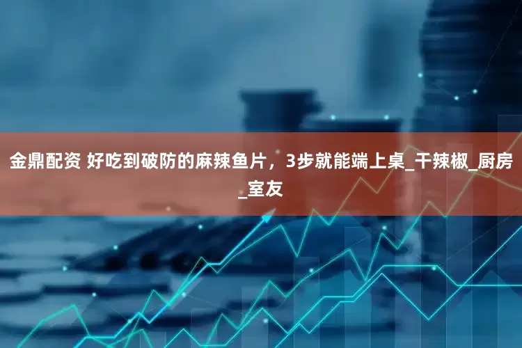 金鼎配资 好吃到破防的麻辣鱼片，3步就能端上桌_干辣椒_厨房_室友