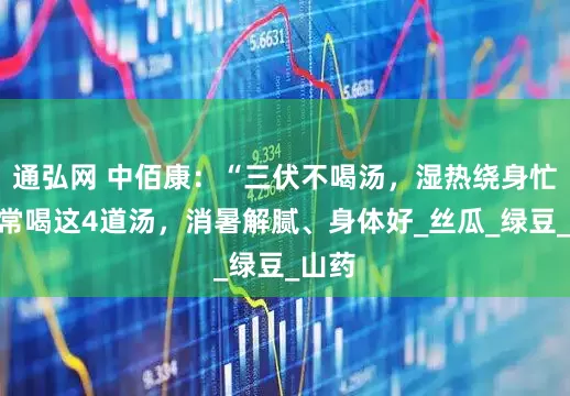 通弘网 中佰康：“三伏不喝汤，湿热绕身忙！”常喝这4道汤，消暑解腻、身体好_丝瓜_绿豆_山药