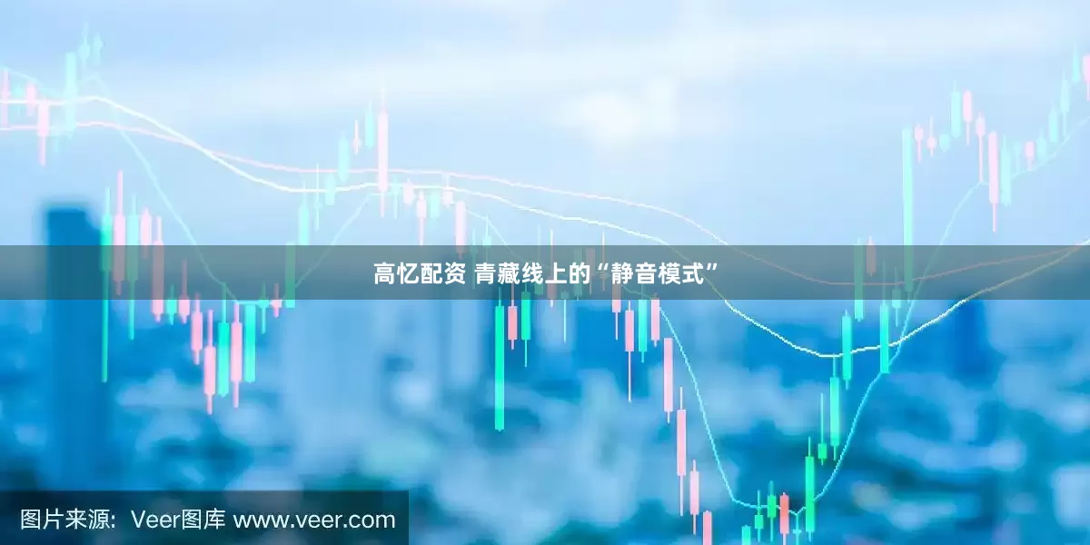 高忆配资 青藏线上的“静音模式”