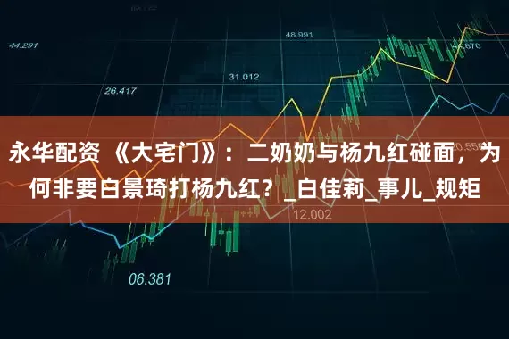 永华配资 《大宅门》：二奶奶与杨九红碰面，为何非要白景琦打杨九红？_白佳莉_事儿_规矩