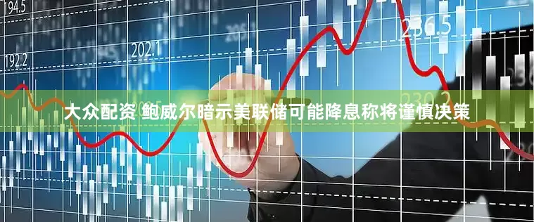 大众配资 鲍威尔暗示美联储可能降息　称将谨慎决策