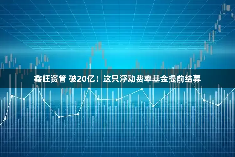 鑫旺资管 破20亿！这只浮动费率基金提前结募