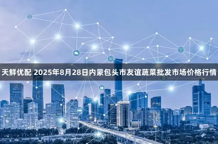 天鲜优配 2025年8月28日内蒙包头市友谊蔬菜批发市场价格行情