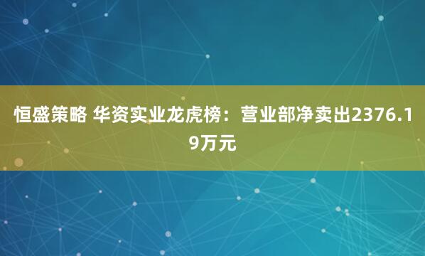 恒盛策略 华资实业龙虎榜：营业部净卖出2376.19万元