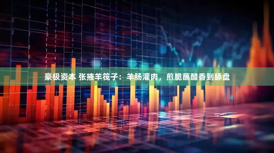 豪极资本 张掖羊筏子：羊肠灌肉，煎脆蘸醋香到舔盘