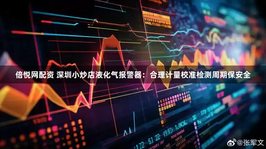 倍悦网配资 深圳小炒店液化气报警器：合理计量校准检测周期保安全