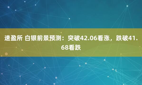 速盈所 白银前景预测：突破42.06看涨，跌破41.68看跌