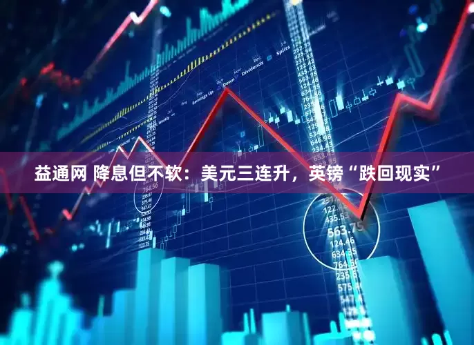 益通网 降息但不软：美元三连升，英镑“跌回现实”