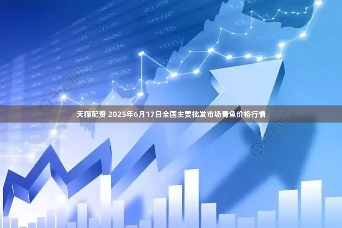 天猫配资 2025年6月17日全国主要批发市场青鱼价格行情