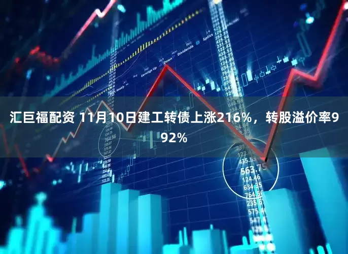 汇巨福配资 11月10日建工转债上涨216%，转股溢价率992%
