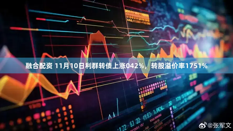 融合配资 11月10日利群转债上涨042%，转股溢价率1751%