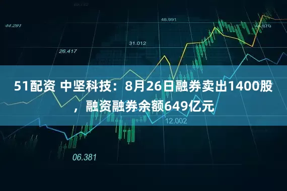51配资 中坚科技：8月26日融券卖出1400股，融资融券余额649亿元