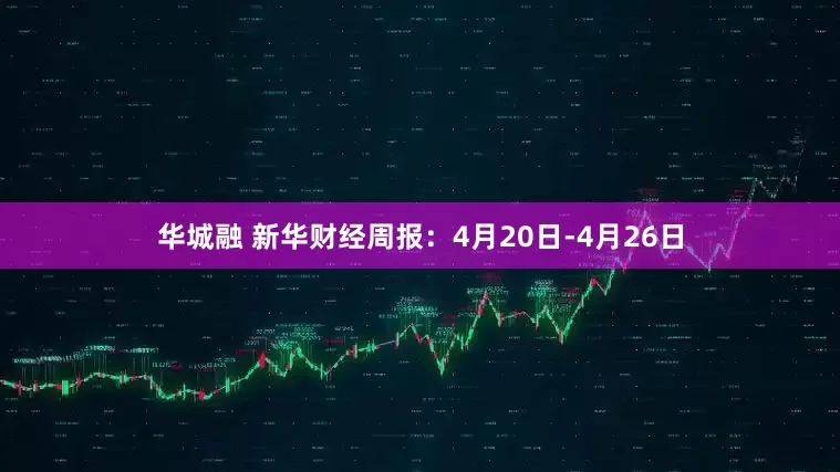 华城融 新华财经周报：4月20日-4月26日