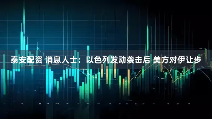 泰安配资 消息人士：以色列发动袭击后 美方对伊让步